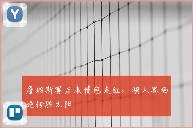 詹姆斯赛后表情包走红，湖人客场逆转胜太阳