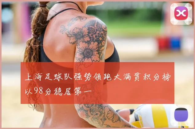 上海足球队强势领跑大满贯积分榜以98分稳居第一