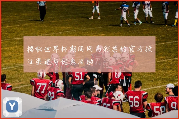 揭秘世界杯期间网易彩票的官方投注渠道与优惠活动