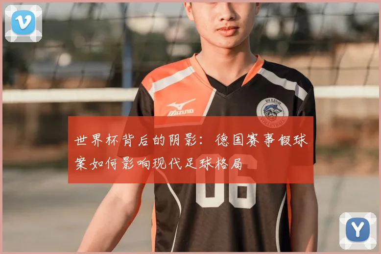 世界杯背后的阴影：德国赛事假球案如何影响现代足球格局