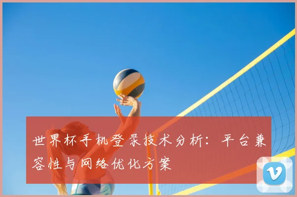 世界杯手机登录技术分析:平台兼容性与网络优化方案