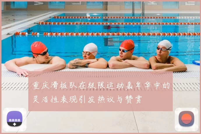 重庆滑板队在极限运动嘉年华中的灵活性表现引发热议与赞赏