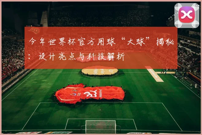 今年世界杯官方用球“大球”揭秘：设计亮点与科技解析