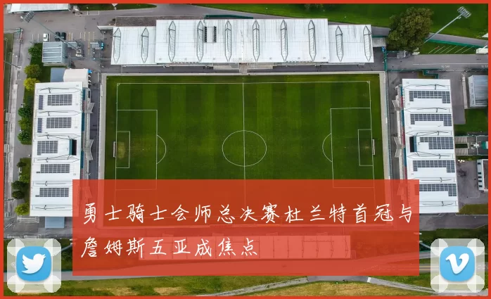 勇士骑士会师总决赛杜兰特首冠与詹姆斯五亚成焦点
