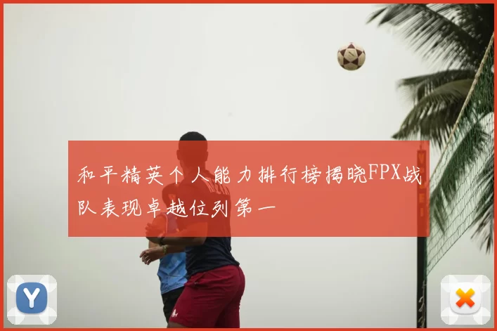 和平精英个人能力排行榜揭晓FPX战队表现卓越位列第一